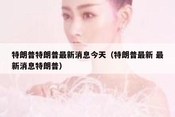 特朗普特朗普最新消息今天（特朗普最新 最新消息特朗普） 第1张