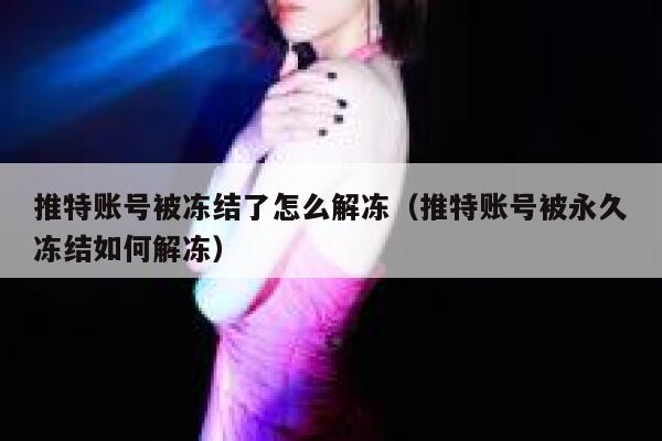 推特账号被冻结了怎么解冻（推特账号被永久冻结如何解冻） 第1张