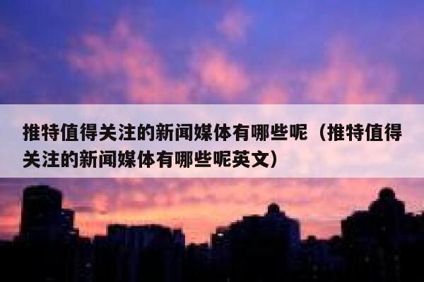 推特值得关注的新闻媒体有哪些呢（推特值得关注的新闻媒体有哪些呢英文） 第1张
