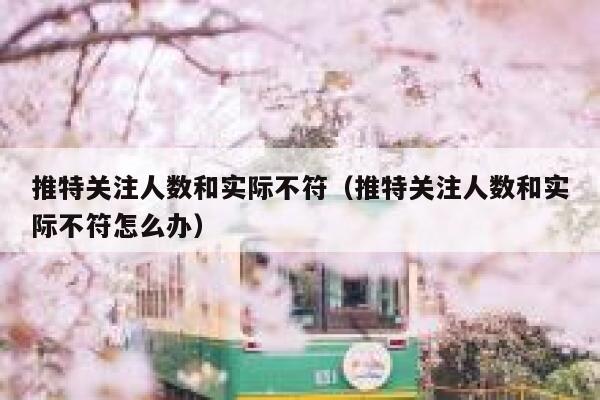 推特关注人数和实际不符（推特关注人数和实际不符怎么办） 第1张