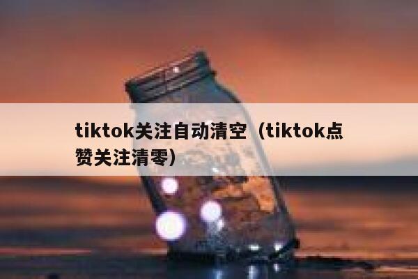 tiktok关注自动清空（tiktok点赞关注清零） 第1张