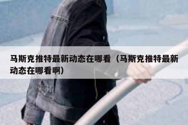 马斯克推特最新动态在哪看（马斯克推特最新动态在哪看啊） 第1张