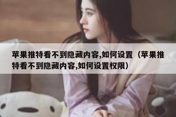 苹果推特看不到隐藏内容,如何设置（苹果推特看不到隐藏内容,如何设置权限） 第1张