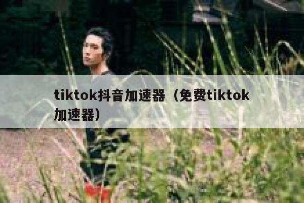 tiktok抖音加速器（免费tiktok加速器） 第1张