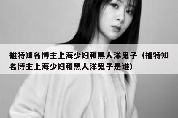 推特知名博主上海少妇和黑人洋鬼子（推特知名博主上海少妇和黑人洋鬼子是谁） 第1张
