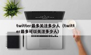 twitter最多关注多少人（twitter最多可以关注多少人）