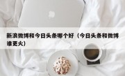 新浪微博和今日头条哪个好（今日头条和微博谁更火）