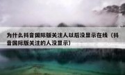 为什么抖音国际版关注人以后没显示在线（抖音国际版关注的人没显示）