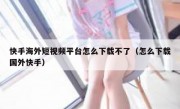 快手海外短视频平台怎么下载不了（怎么下载国外快手）