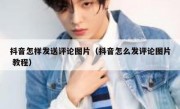 抖音怎样发送评论图片（抖音怎么发评论图片 教程）