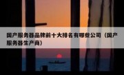 国产服务器品牌前十大排名有哪些公司（国产服务器生产商）
