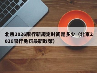 北京2026限行新规定时间是多少（北京2026限行免罚最新政策）