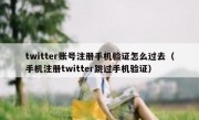 twitter账号注册手机验证怎么过去（手机注册twitter跳过手机验证）