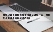 微信公众号大概有多少粉丝可以接广告（微信公众号多少粉丝能接广告）