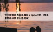 快手粉丝团怎么退出来了oppo手机（快手里的粉丝团怎么退出来）