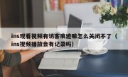 ins观看视频有访客痕迹嘛怎么关闭不了（ins视频播放会有记录吗）