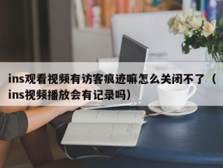 ins观看视频有访客痕迹嘛怎么关闭不了（ins视频播放会有记录吗）