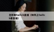 怎样看twitch直播（如何上twitch看直播）