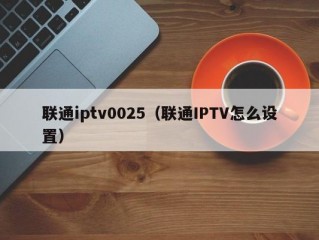 联通iptv0025（联通IPTV怎么设置）
