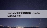 youtube浏览量可以刷吗（youtube刷订阅人数）