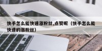 快手怎么能快速涨粉丝,点赞呢（快手怎么能快速的涨粉丝）