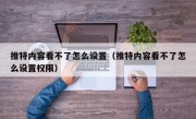推特内容看不了怎么设置（推特内容看不了怎么设置权限）