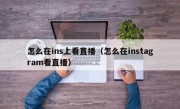 怎么在ins上看直播（怎么在instagram看直播）