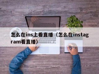 怎么在ins上看直播（怎么在instagram看直播）