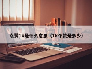 点赞1k是什么意思（1k个赞是多少）