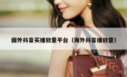 国外抖音买播放量平台（海外抖音播放量）