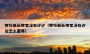 推特最新推文没有评论（推特最新推文没有评论怎么回事）