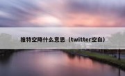 推特空降什么意思（twitter空白）