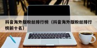 抖音海外版粉丝排行榜（抖音海外版粉丝排行榜前十名）