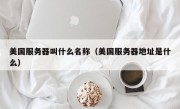 美国服务器叫什么名称（美国服务器地址是什么）