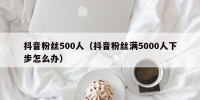 抖音粉丝500人（抖音粉丝满5000人下步怎么办）