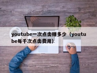 youtube一次点击赚多少（youtube每千次点击费用）
