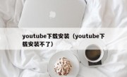 youtube下载安装（youtube下载安装不了）