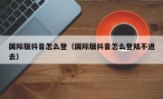 国际版抖音怎么登（国际版抖音怎么登陆不进去）