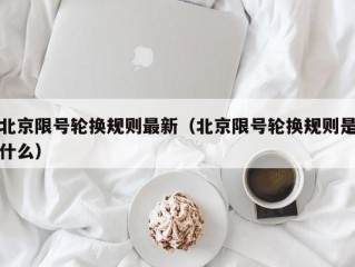 北京限号轮换规则最新（北京限号轮换规则是什么）