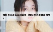 推特怎么看新闻的趋势（推特怎么看最新推文）