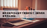 国外抖音号怎么加不了微信好友了（国外的抖音号怎么添加）