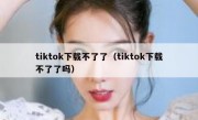 tiktok下载不了了（tiktok下载不了了吗）