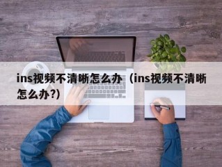 ins视频不清晰怎么办（ins视频不清晰怎么办?）