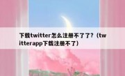 下载twitter怎么注册不了了?（twitterapp下载注册不了）