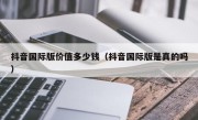 抖音国际版价值多少钱（抖音国际版是真的吗）