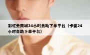 彩虹云商城24小时自助下单平台（卡盟24小时自助下单平台）
