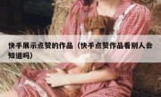 快手展示点赞的作品（快手点赞作品看别人会知道吗）