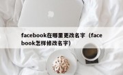 facebook在哪里更改名字（facebook怎样修改名字）