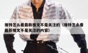 推特怎么看最新推文不是关注的（推特怎么看最新推文不是关注的内容）