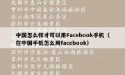 中国怎么样才可以用Facebook手机（在中国手机怎么用facebook）